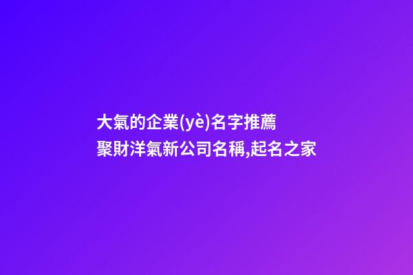 大氣的企業(yè)名字推薦 聚財洋氣新公司名稱,起名之家-第1張-公司起名-玄機派